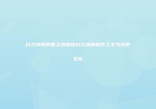 白兰地的醇香之谜探秘白兰地的制作工艺与历史文化