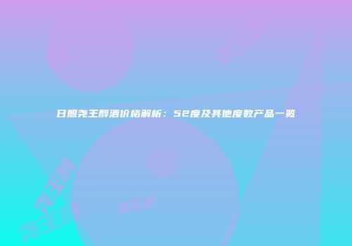 日照尧王醇酒价格解析：52度及其他度数产品一览