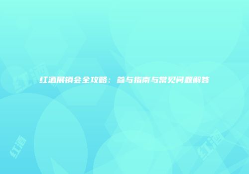 红酒展销会全攻略：参与指南与常见问题解答