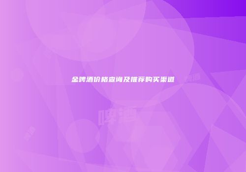 金啤酒价格查询及推荐购买渠道
