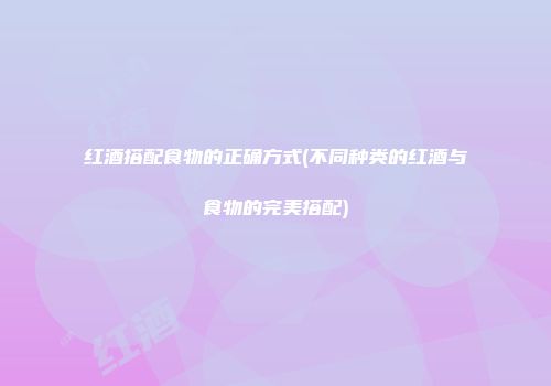 红酒搭配食物的正确方式(不同种类的红酒与食物的完美搭配)