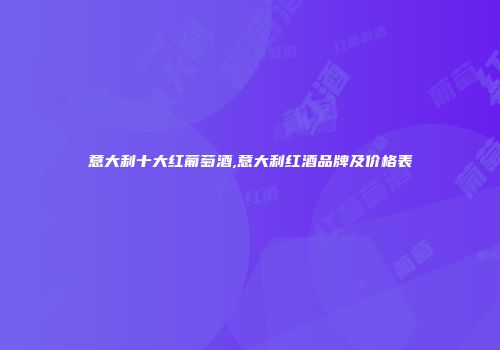 意大利十大红葡萄酒,意大利红酒品牌及价格表