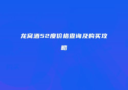 龙窝酒52度价格查询及购买攻略