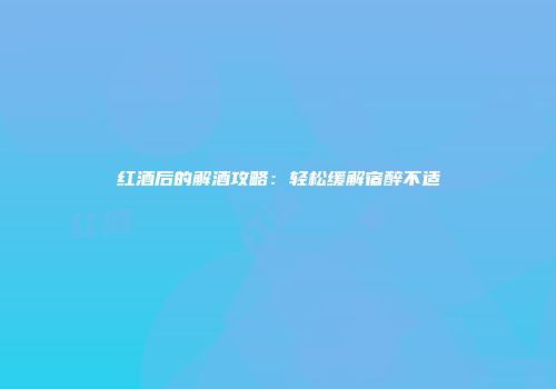 红酒后的解酒攻略：轻松缓解宿醉不适