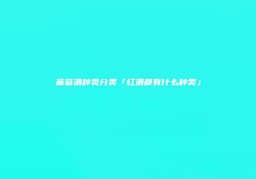 葡萄酒种类分类「红酒都有什么种类」