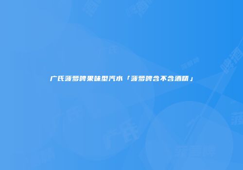 广氏菠萝啤果味型汽水「菠萝啤含不含酒精」