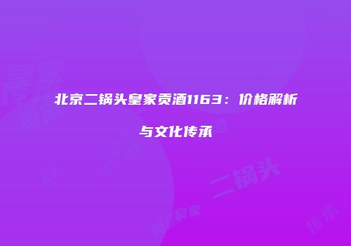 北京二锅头皇家贡酒1163：价格解析与文化传承