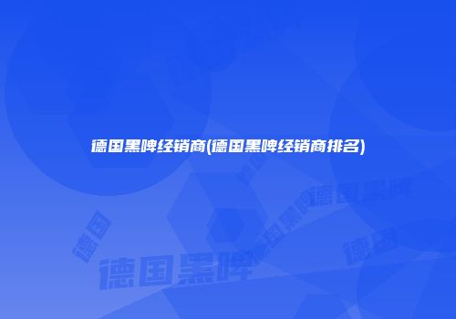 德国黑啤经销商(德国黑啤经销商排名)