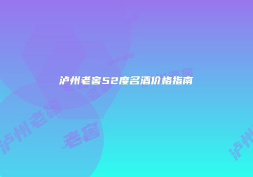 泸州老窖52度名酒价格指南