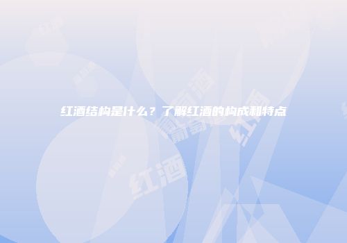红酒结构是什么？了解红酒的构成和特点