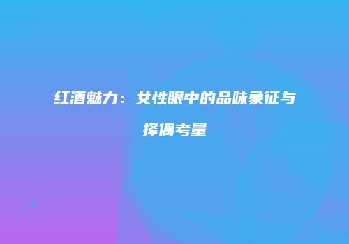 红酒魅力：女性眼中的品味象征与择偶考量