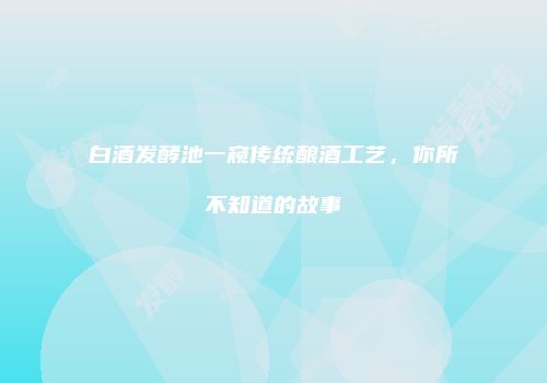 白酒发酵池一窥传统酿酒工艺，你所不知道的故事