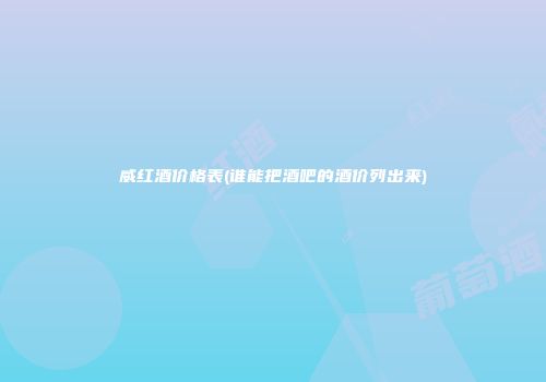 威红酒价格表(谁能把酒吧的酒价列出来)