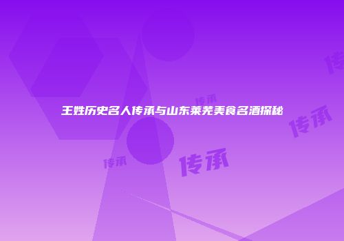 王姓历史名人传承与山东莱芜美食名酒探秘