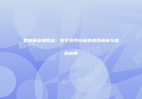 智利葡萄酒揭秘：射手系列珍藏赤霞珠解析与推荐榜单