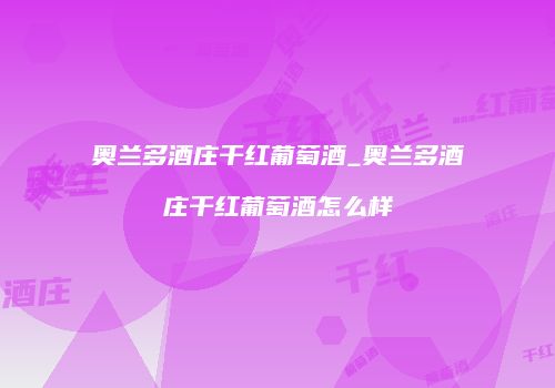 奥兰多酒庄干红葡萄酒_奥兰多酒庄干红葡萄酒怎么样