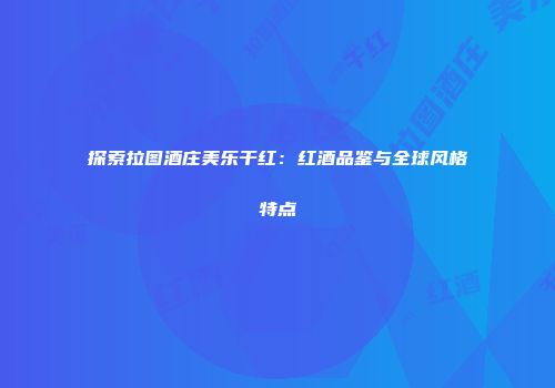 探索拉图酒庄美乐干红：红酒品鉴与全球风格特点