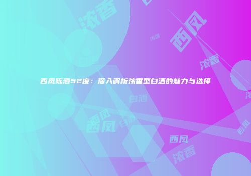 西凤陈酒52度：深入解析浓香型白酒的魅力与选择