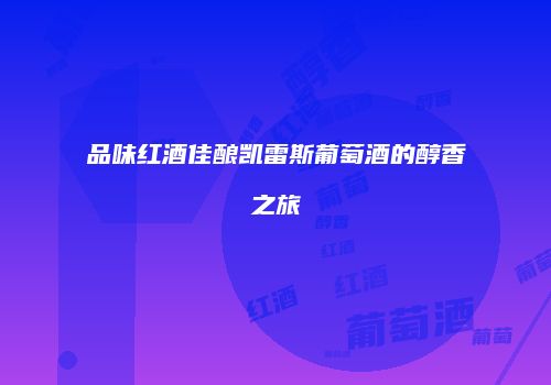 品味红酒佳酿凯雷斯葡萄酒的醇香之旅