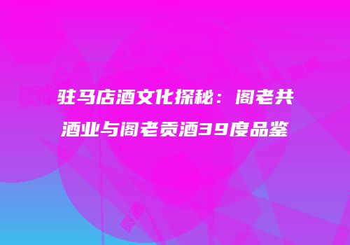 驻马店酒文化探秘：阁老共酒业与阁老贡酒39度品鉴