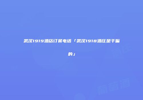 武汉1919酒店订餐电话「武汉1918酒庄是干嘛的」