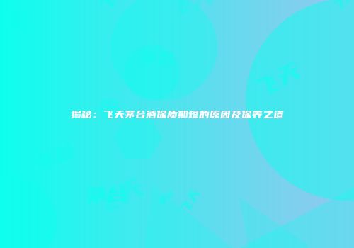揭秘：飞天茅台酒保质期短的原因及保养之道