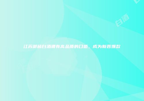 江苏御稀白酒拥有高品质的口感，成为新晋爆款