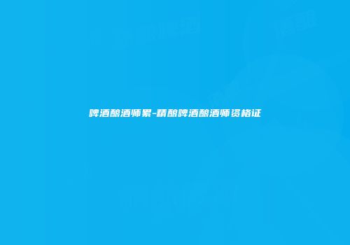 啤酒酿酒师累-精酿啤酒酿酒师资格证