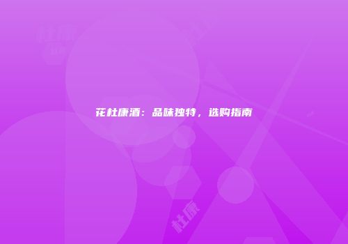 花杜康酒：品味独特，选购指南