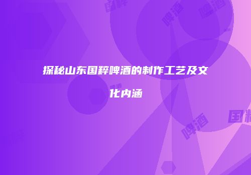探秘山东国粹啤酒的制作工艺及文化内涵