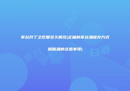 茅台开了之后要多久喝完(正确的茅台酒储存方式和喝酒的注意事项)