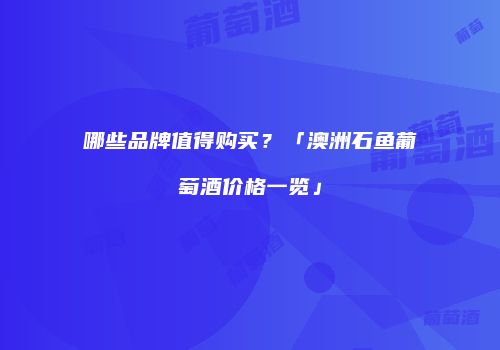 哪些品牌值得购买？「澳洲石鱼葡萄酒价格一览」