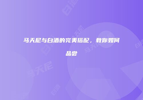 马天尼与白酒的完美搭配，教你如何品尝