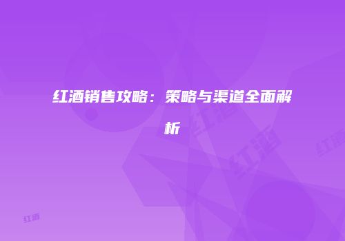 红酒销售攻略：策略与渠道全面解析