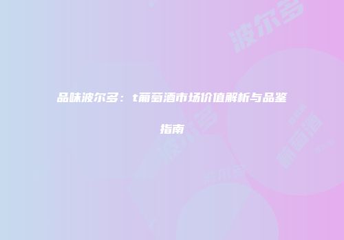 品味波尔多：t葡萄酒市场价值解析与品鉴指南