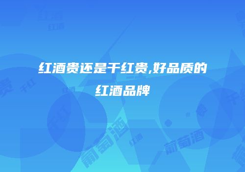 红酒贵还是干红贵,好品质的红酒品牌