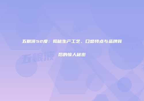 五粮液52度：揭秘生产工艺、口感特点与品牌背后的惊人秘密