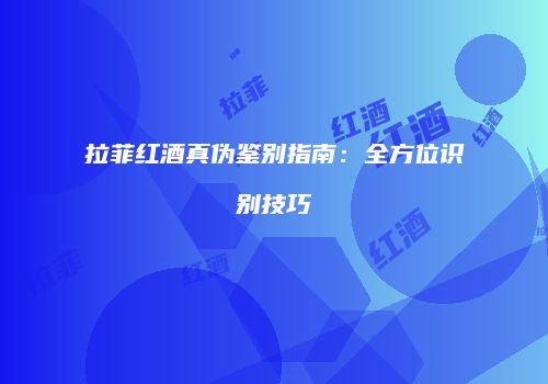 拉菲红酒真伪鉴别指南：全方位识别技巧