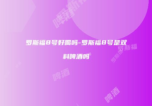 罗斯福8号好喝吗-罗斯福8号是双料啤酒吗