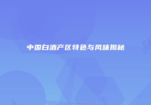 中国白酒产区特色与风味揭秘