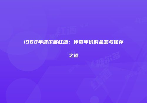 1960年波尔多红酒：传奇年份的品鉴与保存之道