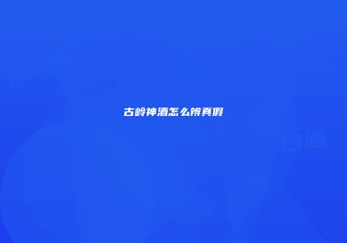 古岭神酒怎么辨真假