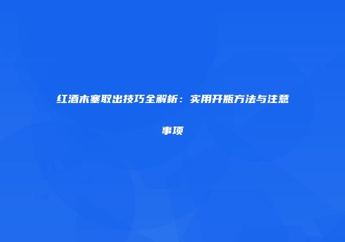 红酒木塞取出技巧全解析：实用开瓶方法与注意事项