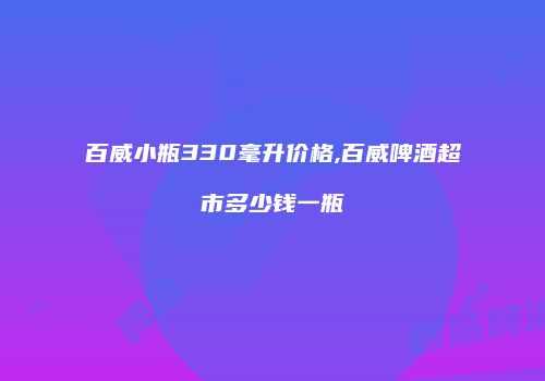 百威小瓶330毫升价格,百威啤酒超市多少钱一瓶