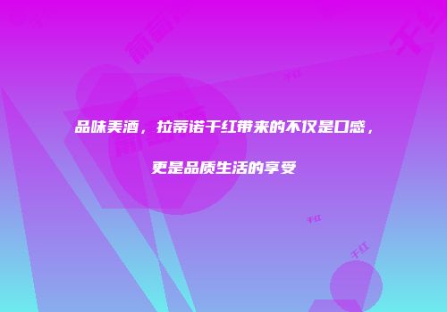 品味美酒，拉蒂诺干红带来的不仅是口感，更是品质生活的享受