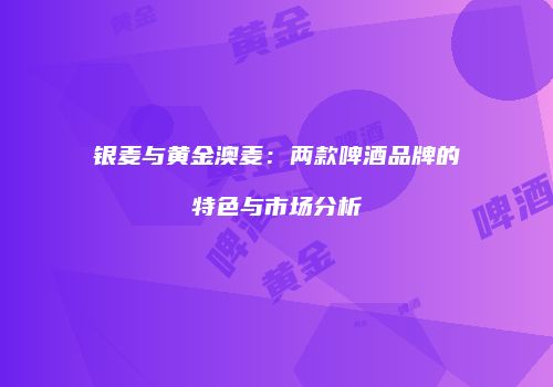 银麦与黄金澳麦：两款啤酒品牌的特色与市场分析