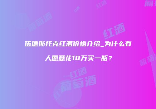 伍德斯托克红酒价格介绍_为什么有人愿意花10万买一瓶？
