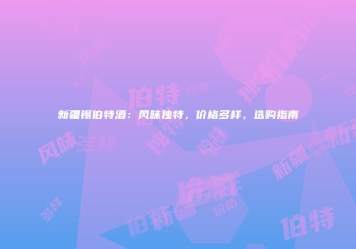 新疆锡伯特酒：风味独特，价格多样，选购指南