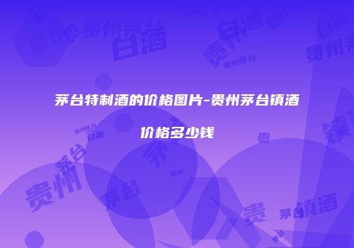 茅台特制酒的价格图片-贵州茅台镇酒价格多少钱