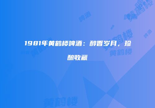 1981年黄鹤楼啤酒：醇香岁月，珍酿收藏